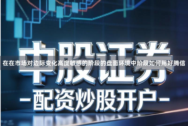 在在市场对边际变化高度敏感的阶段的盘面环境中阶段如何用好腾信