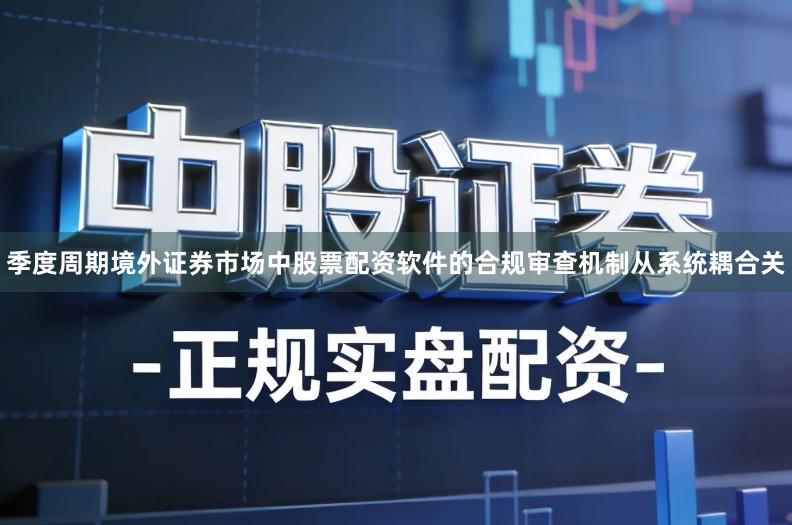季度周期境外证券市场中股票配资软件的合规审查机制从系统耦合关