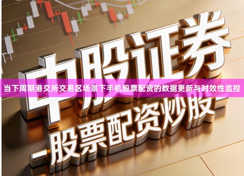 当下周期港交所交易区场景下手机股票配资的数据更新与时效性监控