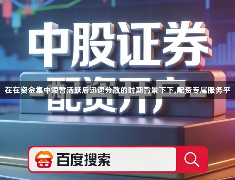 在在资金集中短暂活跃后迅速分散的时期背景下下,配资专属服务平